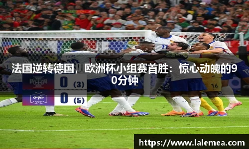 法国逆转德国，欧洲杯小组赛首胜：惊心动魄的90分钟