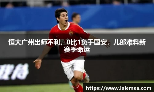 恒大广州出师不利，0比1负于国安，儿郎难料新赛季命运
