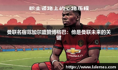 曼联名宿范加尔盛赞博格巴：他是曼联未来的关键