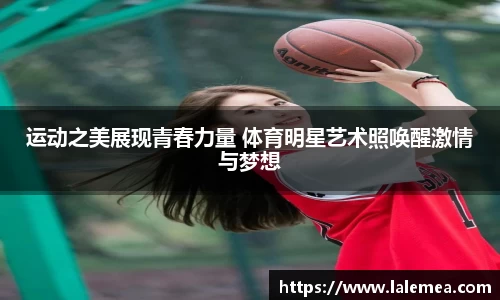 运动之美展现青春力量 体育明星艺术照唤醒激情与梦想