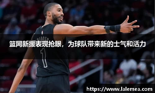 篮网新援表现抢眼，为球队带来新的士气和活力