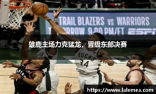 雄鹿主场力克猛龙，晋级东部决赛