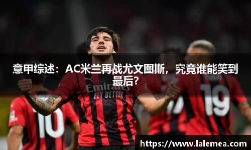 意甲综述：AC米兰再战尤文图斯，究竟谁能笑到最后？