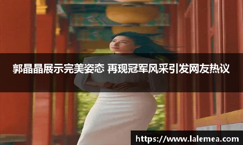 郭晶晶展示完美姿态 再现冠军风采引发网友热议