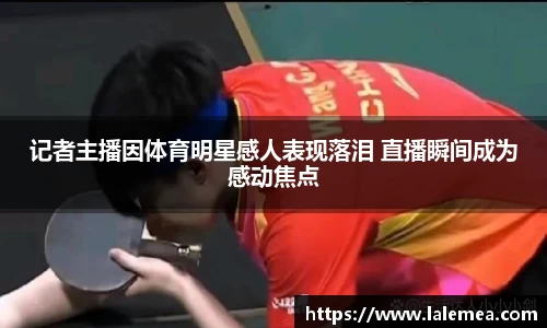 记者主播因体育明星感人表现落泪 直播瞬间成为感动焦点