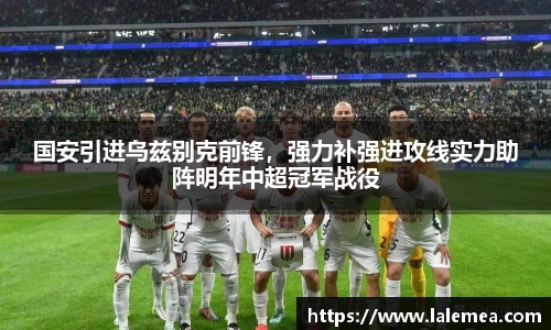 国安引进乌兹别克前锋，强力补强进攻线实力助阵明年中超冠军战役