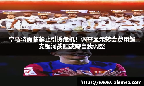 皇马将面临禁止引援危机！调查显示转会费用超支银河战舰或需自我调整