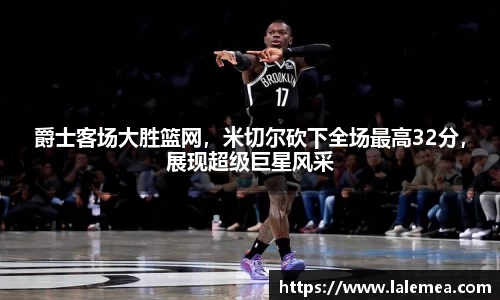 爵士客场大胜篮网，米切尔砍下全场最高32分，展现超级巨星风采