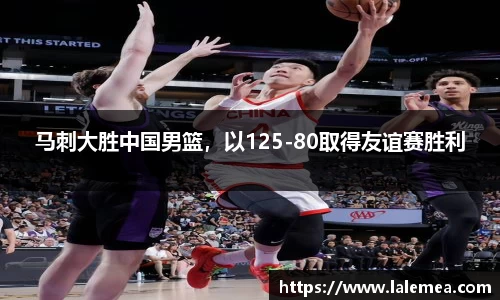 马刺大胜中国男篮，以125-80取得友谊赛胜利