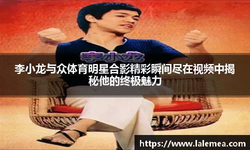 李小龙与众体育明星合影精彩瞬间尽在视频中揭秘他的终极魅力