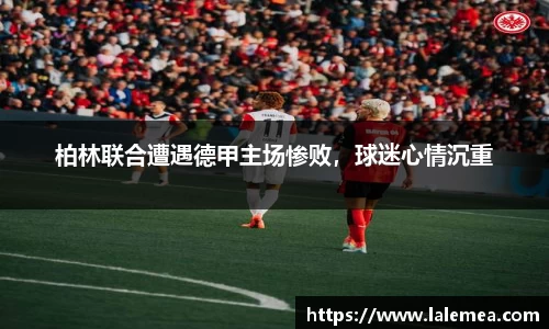 柏林联合遭遇德甲主场惨败，球迷心情沉重