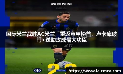 国际米兰战胜AC米兰，重返意甲榜首，卢卡库破门+送助攻成最大功臣