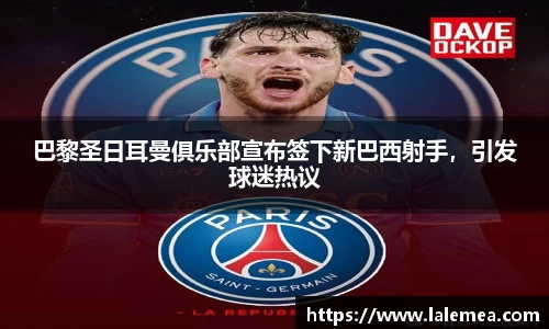 巴黎圣日耳曼俱乐部宣布签下新巴西射手，引发球迷热议