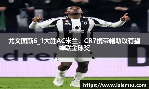 尤文图斯6_1大胜AC米兰，CR7携带帽助攻有望蝉联金球奖
