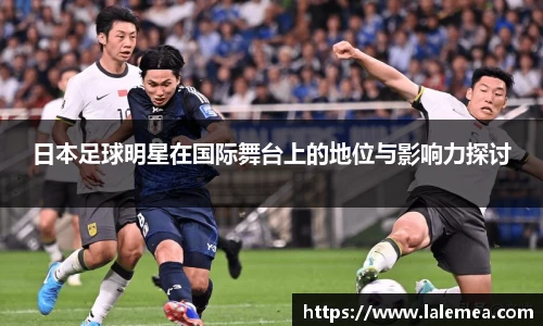 日本足球明星在国际舞台上的地位与影响力探讨