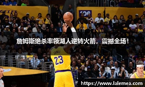 詹姆斯绝杀率领湖人逆转火箭，震撼全场！