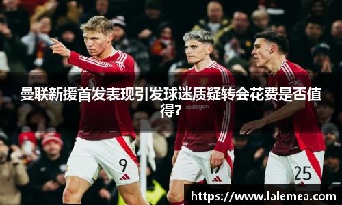 曼联新援首发表现引发球迷质疑转会花费是否值得？