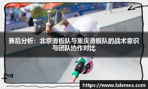 赛后分析：北京滑板队与重庆滑板队的战术意识与团队协作对比