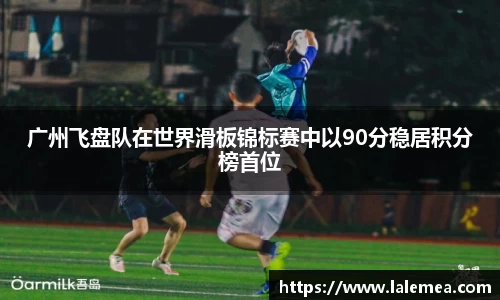 广州飞盘队在世界滑板锦标赛中以90分稳居积分榜首位
