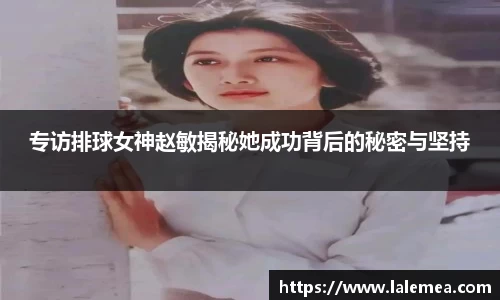 专访排球女神赵敏揭秘她成功背后的秘密与坚持
