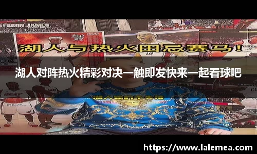 湖人对阵热火精彩对决一触即发快来一起看球吧
