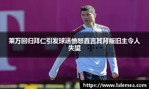 莱万回归拜仁引发球迷愤怒直言其背叛旧主令人失望