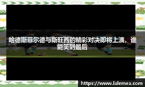 哈德斯菲尔德与斯旺西的精彩对决即将上演，谁能笑到最后