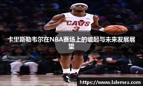 卡里斯勒韦尔在NBA赛场上的崛起与未来发展展望