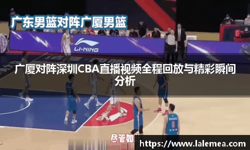 广厦对阵深圳CBA直播视频全程回放与精彩瞬间分析