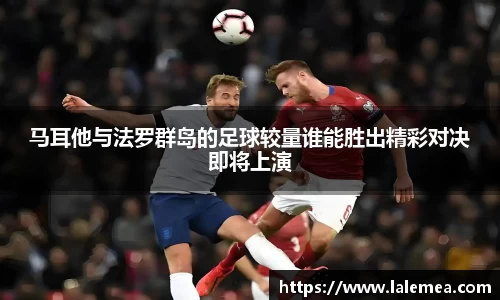马耳他与法罗群岛的足球较量谁能胜出精彩对决即将上演