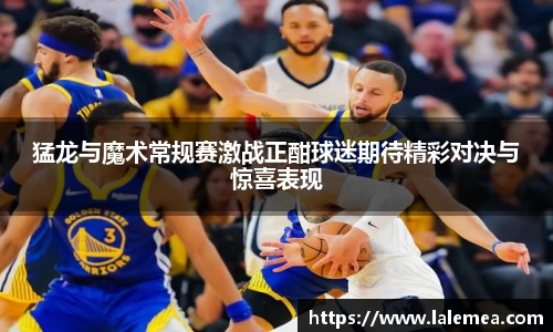 猛龙与魔术常规赛激战正酣球迷期待精彩对决与惊喜表现