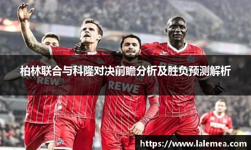 柏林联合与科隆对决前瞻分析及胜负预测解析