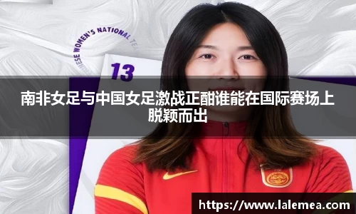 南非女足与中国女足激战正酣谁能在国际赛场上脱颖而出