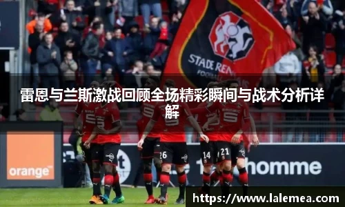 雷恩与兰斯激战回顾全场精彩瞬间与战术分析详解