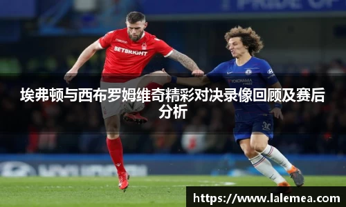 埃弗顿与西布罗姆维奇精彩对决录像回顾及赛后分析