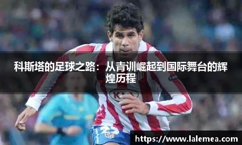 科斯塔的足球之路：从青训崛起到国际舞台的辉煌历程