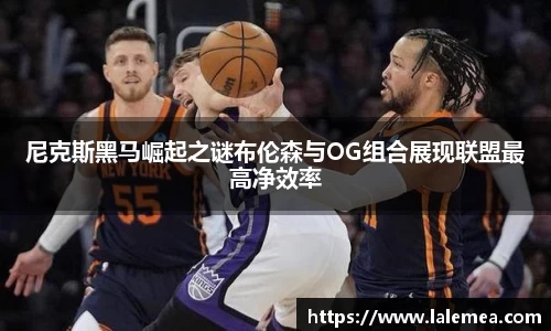 尼克斯黑马崛起之谜布伦森与OG组合展现联盟最高净效率
