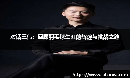 对话王伟：回顾羽毛球生涯的辉煌与挑战之路