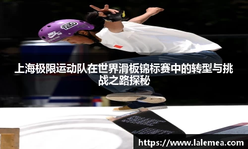 上海极限运动队在世界滑板锦标赛中的转型与挑战之路探秘